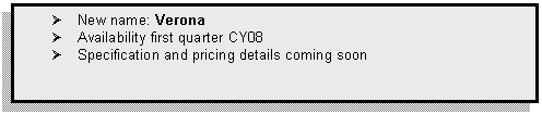 Text Box: 	New name: Verona
	Availability first quarter CY08
	Specification and pricing details coming soon
